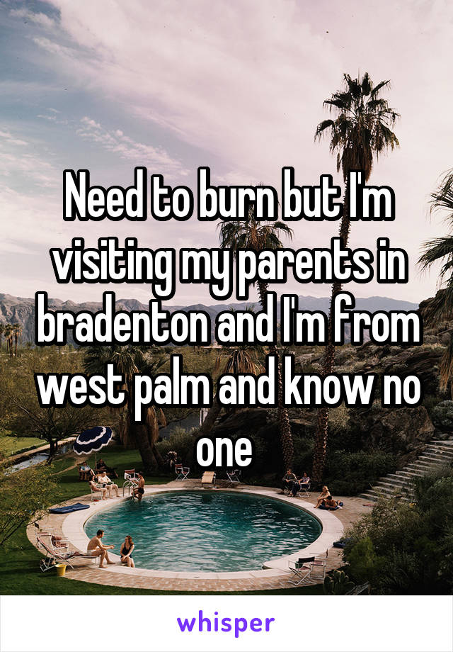 Need to burn but I'm visiting my parents in bradenton and I'm from west palm and know no one 