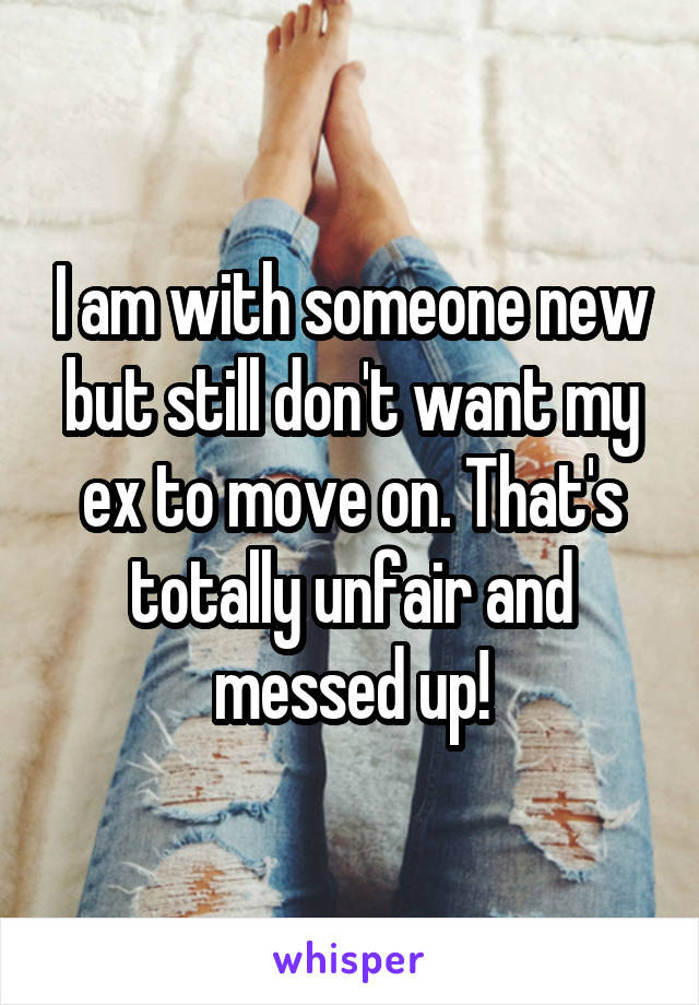 I am with someone new but still don't want my ex to move on. That's totally unfair and messed up!