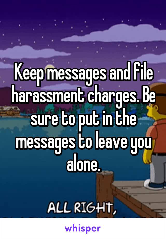 Keep messages and file harassment charges. Be sure to put in the messages to leave you alone.