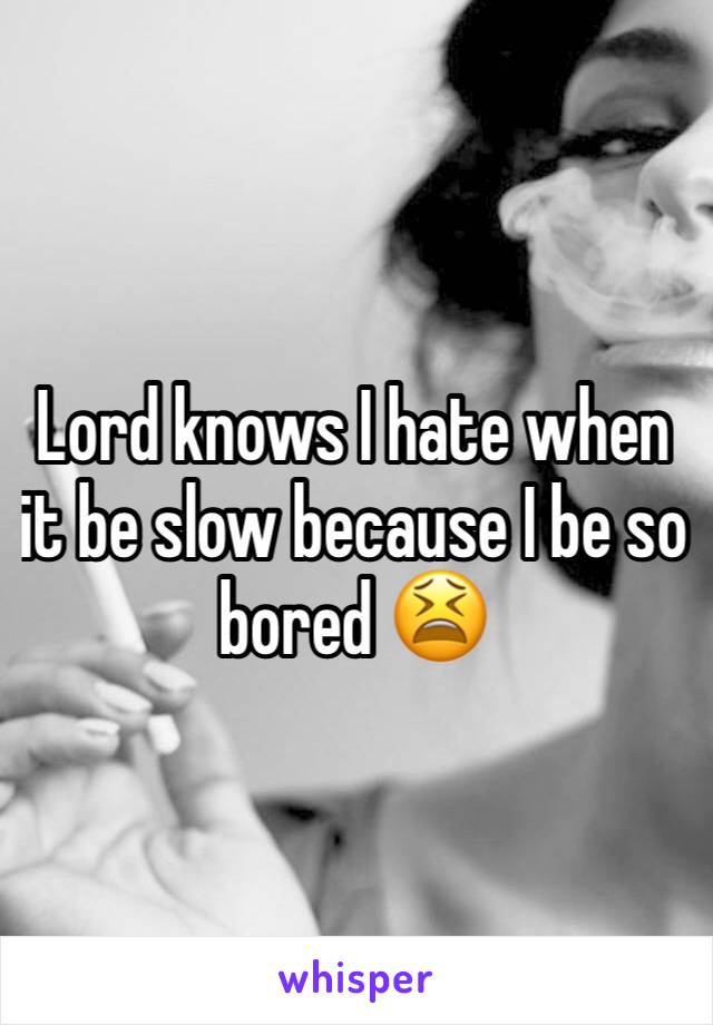 Lord knows I hate when it be slow because I be so bored 😫