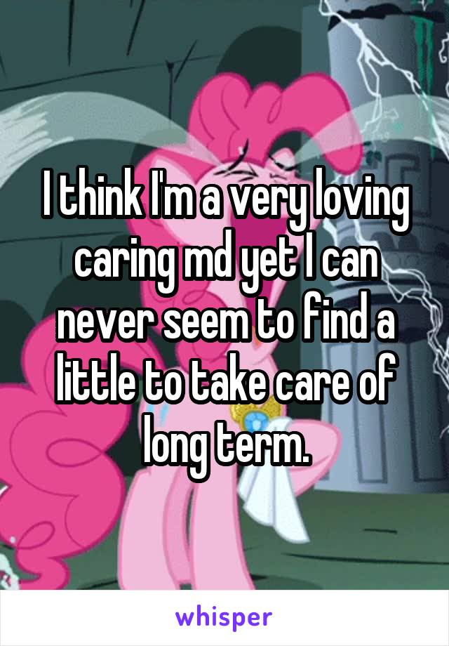 I think I'm a very loving caring md yet I can never seem to find a little to take care of long term.