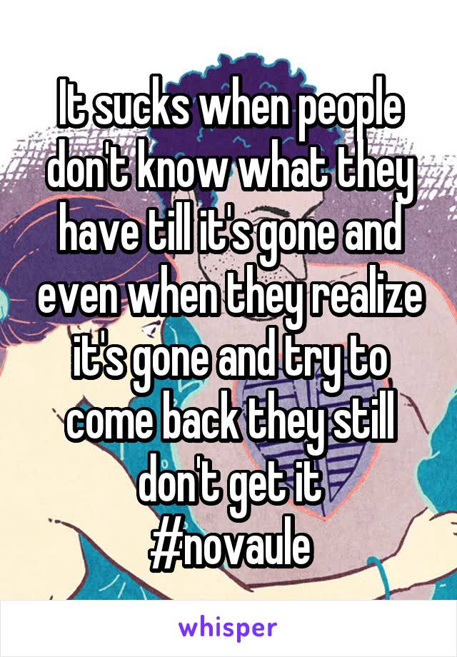 It sucks when people don't know what they have till it's gone and even when they realize it's gone and try to come back they still don't get it
#novaule
