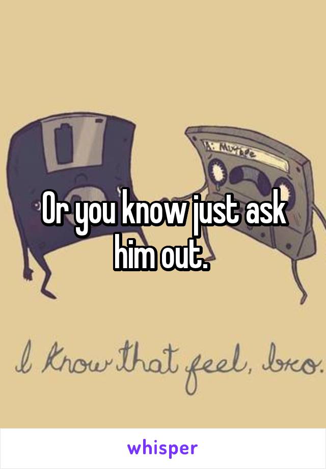 Or you know just ask him out. 