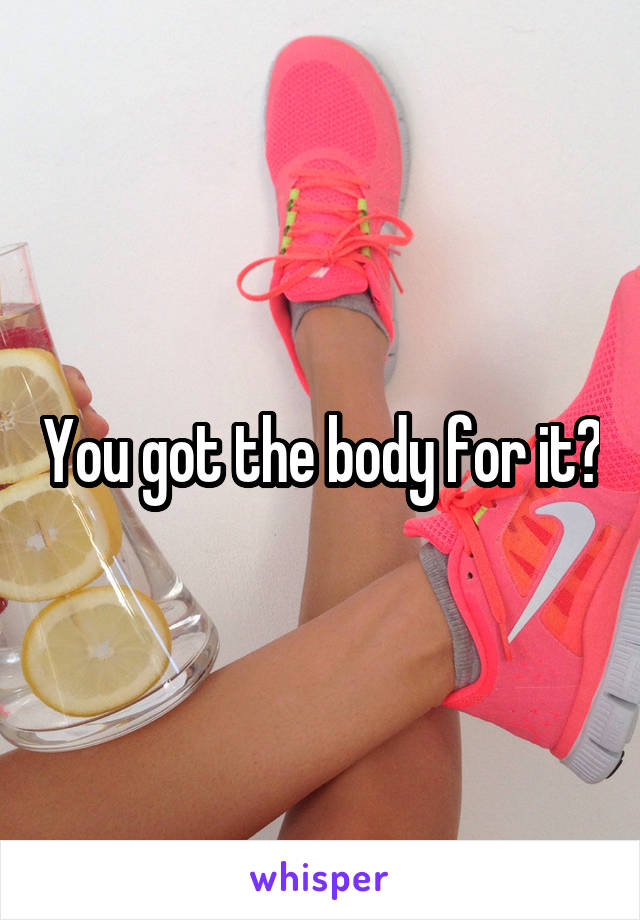 You got the body for it?