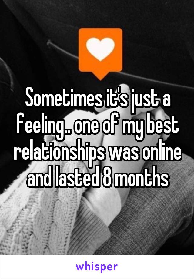 Sometimes it's just a feeling.. one of my best relationships was online and lasted 8 months