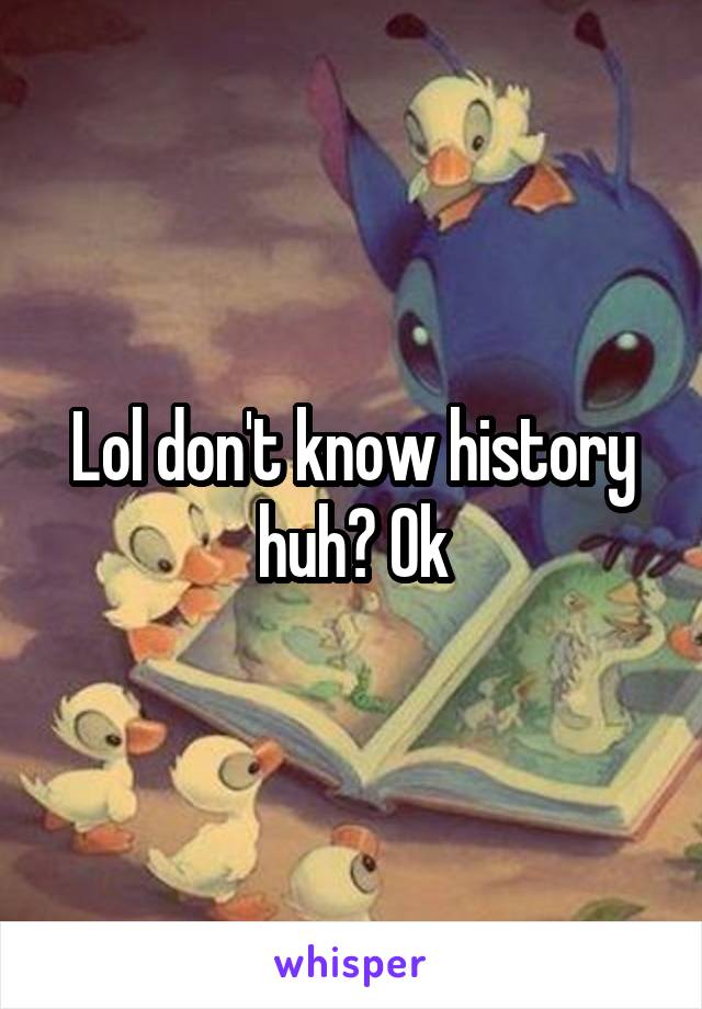 Lol don't know history huh? Ok