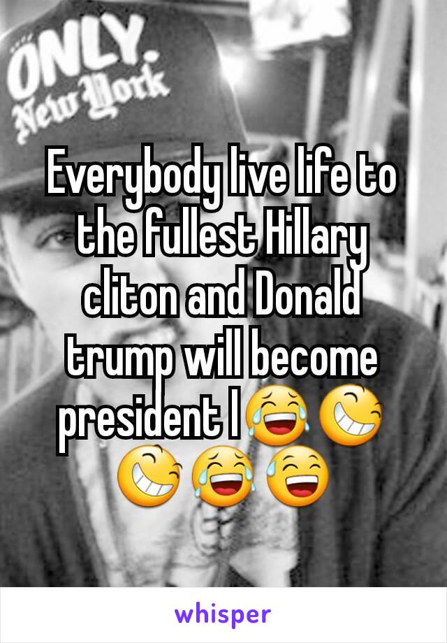 Everybody live life to the fullest Hillary cliton and Donald trump will become president l😂😆😆😂😅