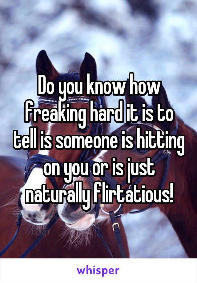 Do you know how freaking hard it is to tell is someone is hitting on you or is just naturally flirtatious!