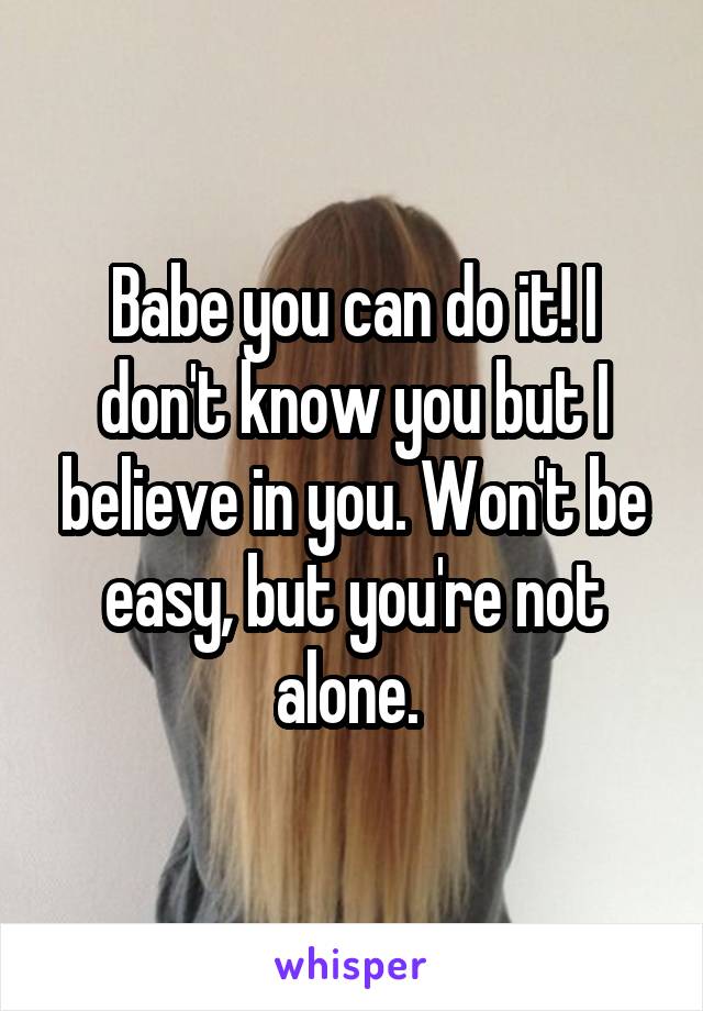 Babe you can do it! I don't know you but I believe in you. Won't be easy, but you're not alone. 