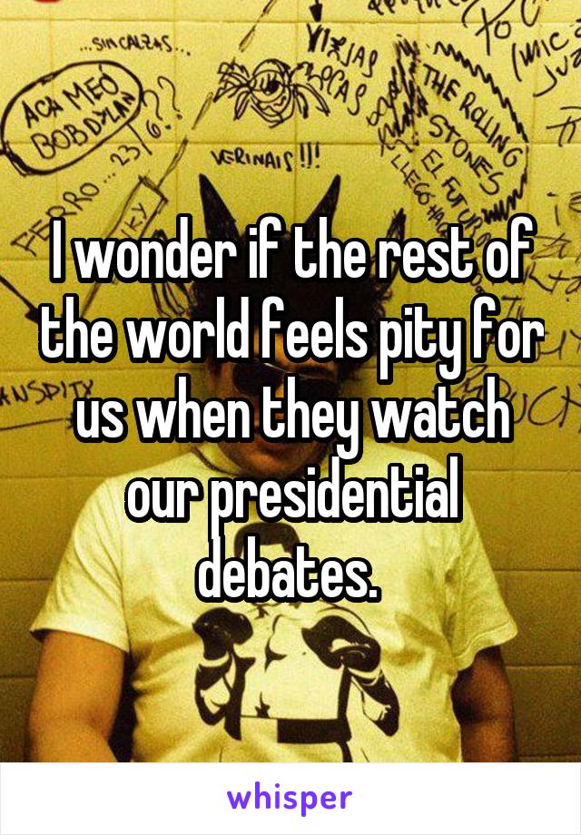 I wonder if the rest of the world feels pity for us when they watch our presidential debates. 
