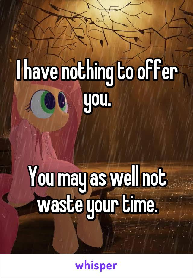 I have nothing to offer you.


You may as well not waste your time.