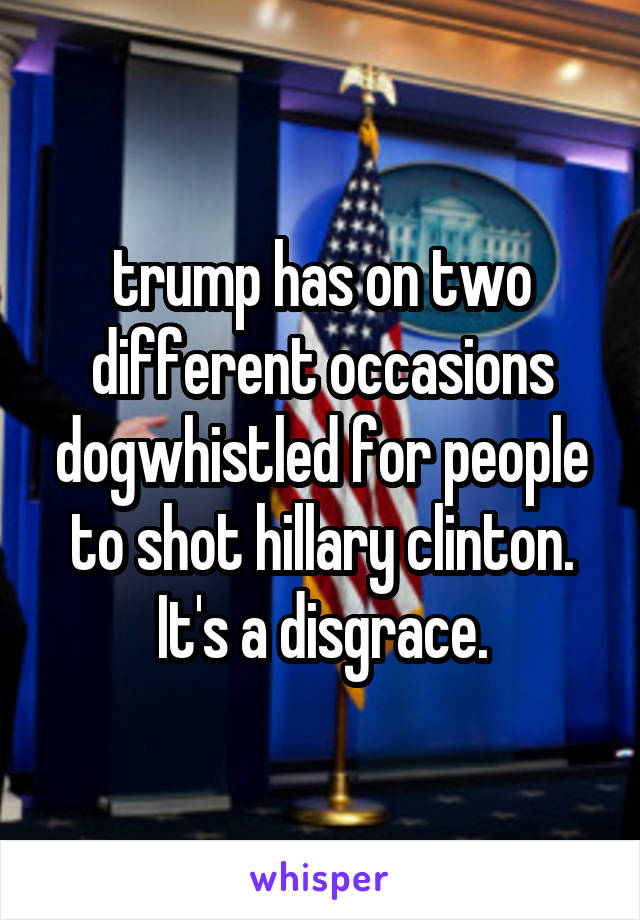 trump has on two different occasions dogwhistled for people to shot hillary clinton. It's a disgrace.