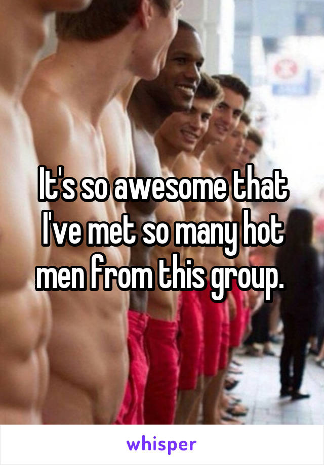 It's so awesome that I've met so many hot men from this group. 