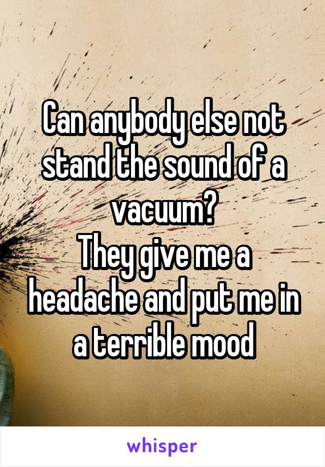 Can anybody else not stand the sound of a vacuum?
They give me a headache and put me in a terrible mood