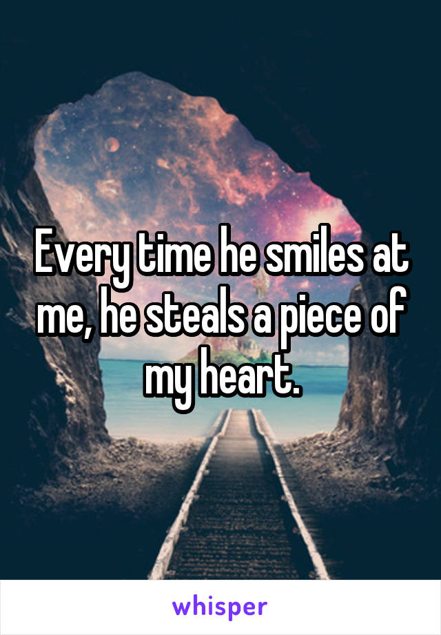 Every time he smiles at me, he steals a piece of my heart.