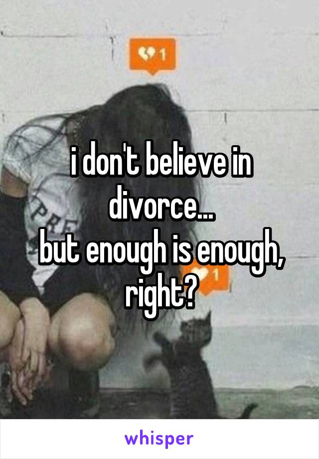 i don't believe in divorce...
but enough is enough, right?