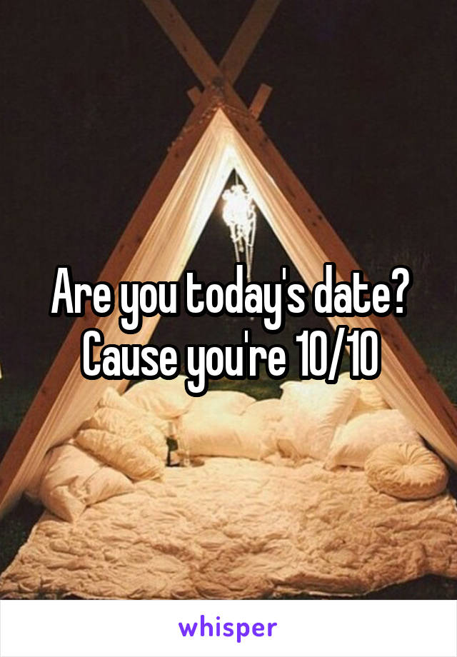 Are you today's date? Cause you're 10/10