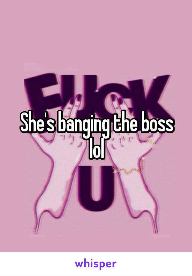 She's banging the boss lol
