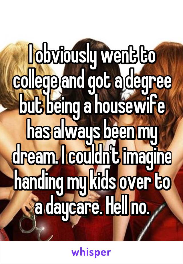 I obviously went to college and got a degree but being a housewife has always been my dream. I couldn't imagine handing my kids over to a daycare. Hell no.