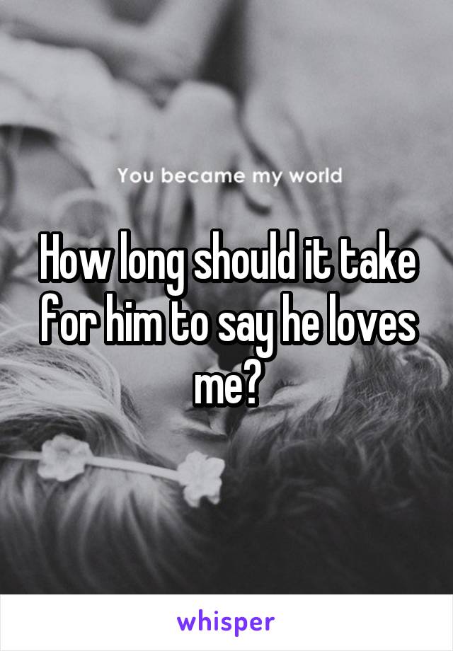 How long should it take for him to say he loves me?