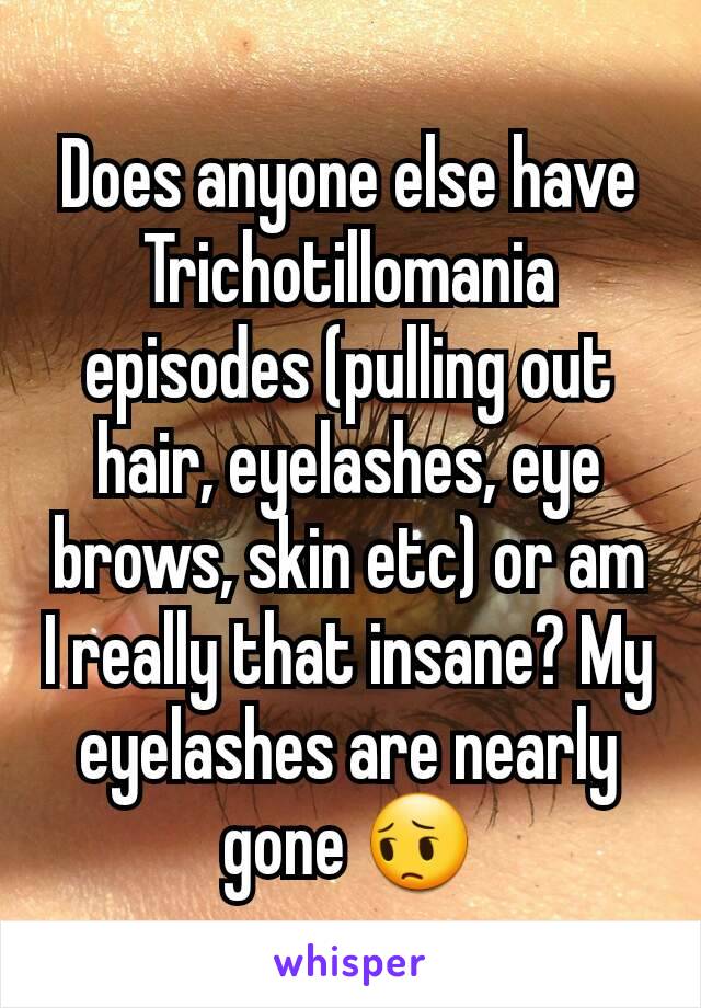Does anyone else have Trichotillomania episodes (pulling out hair, eyelashes, eye brows, skin etc) or am I really that insane? My eyelashes are nearly gone 😔