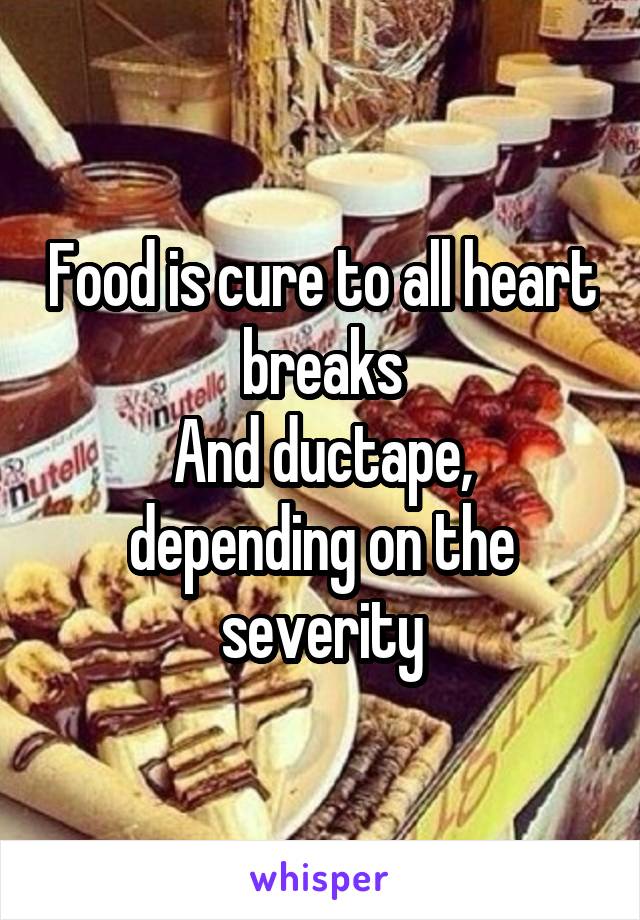 Food is cure to all heart breaks
And ductape, depending on the severity