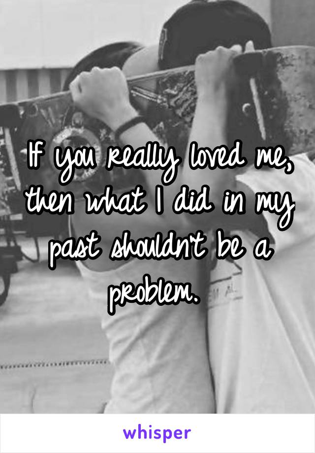 If you really loved me, then what I did in my past shouldn't be a problem. 