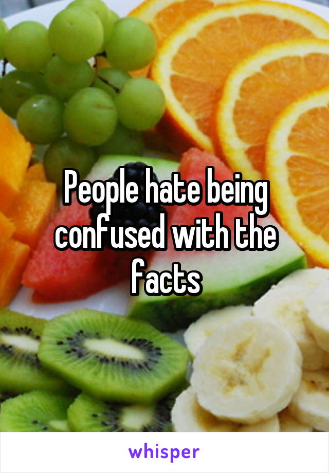 People hate being confused with the facts
