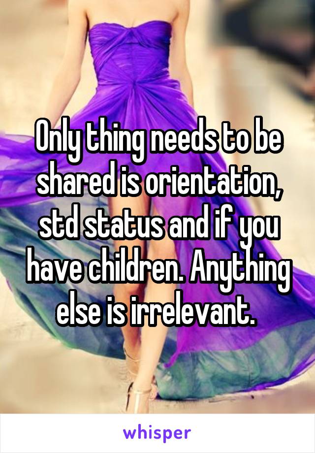 Only thing needs to be shared is orientation, std status and if you have children. Anything else is irrelevant. 