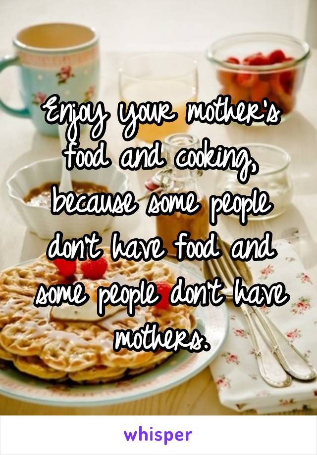 Enjoy your mother's food and cooking, because some people don't have food and some people don't have mothers.