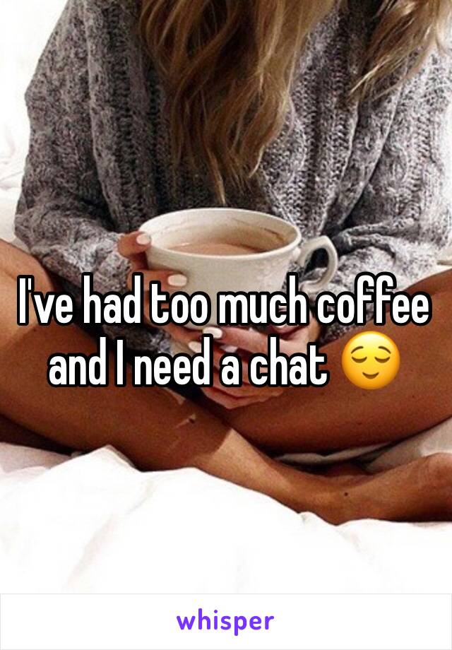 I've had too much coffee and I need a chat 😌