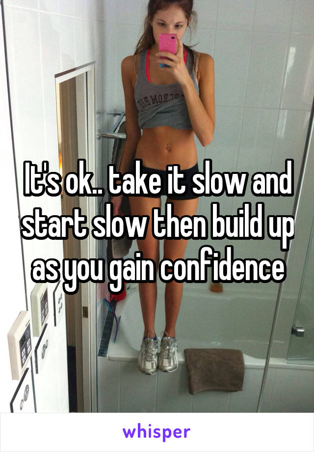 It's ok.. take it slow and start slow then build up as you gain confidence