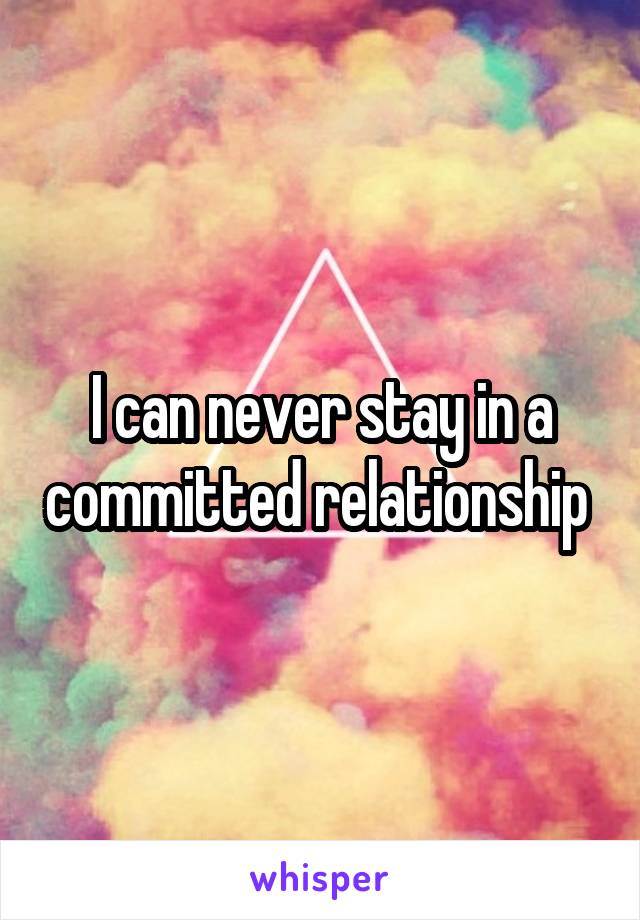 I can never stay in a committed relationship 