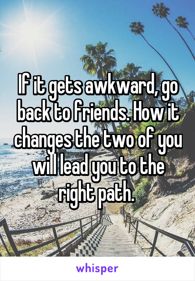 If it gets awkward, go back to friends. How it changes the two of you will lead you to the right path. 