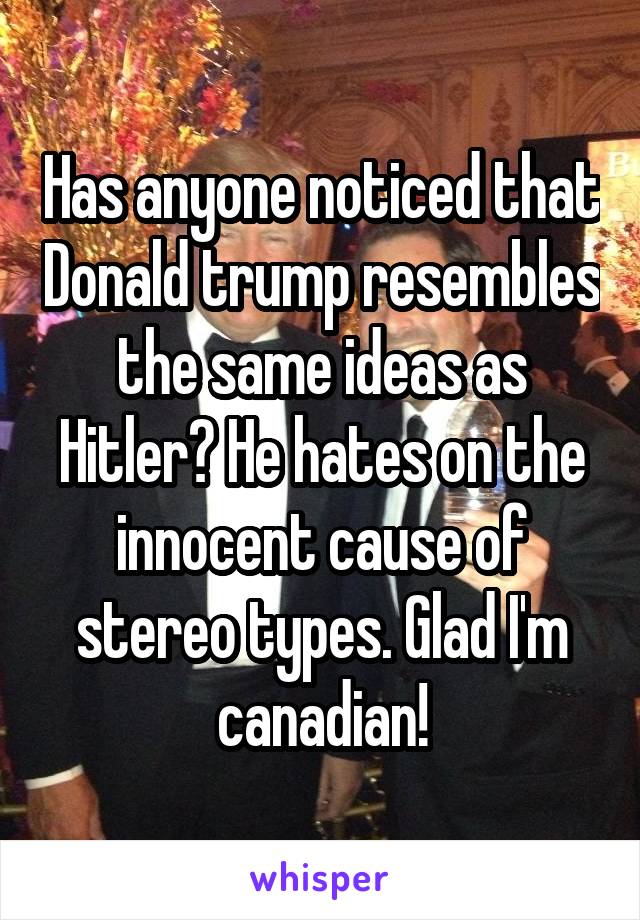 Has anyone noticed that Donald trump resembles the same ideas as Hitler? He hates on the innocent cause of stereo types. Glad I'm canadian!