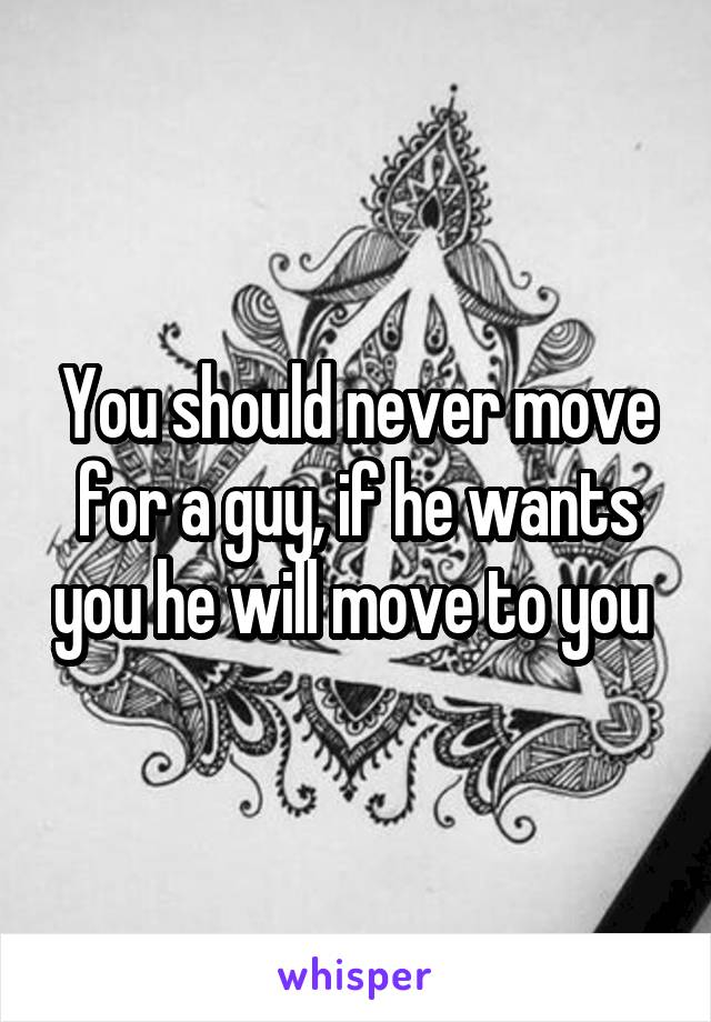 You should never move for a guy, if he wants you he will move to you 