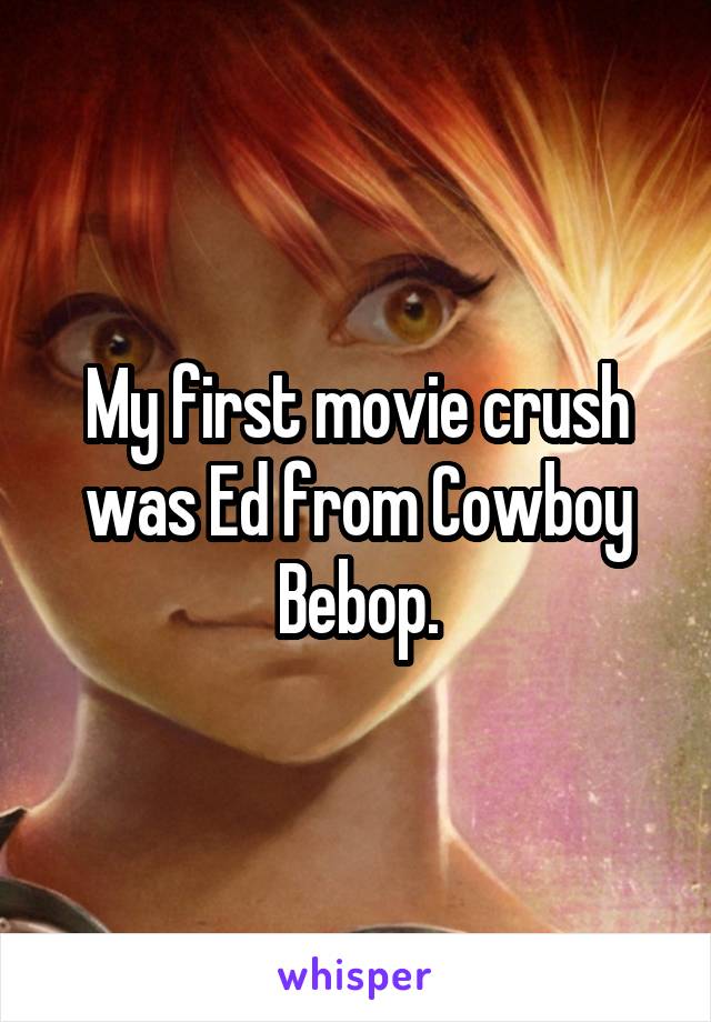 My first movie crush was Ed from Cowboy Bebop.