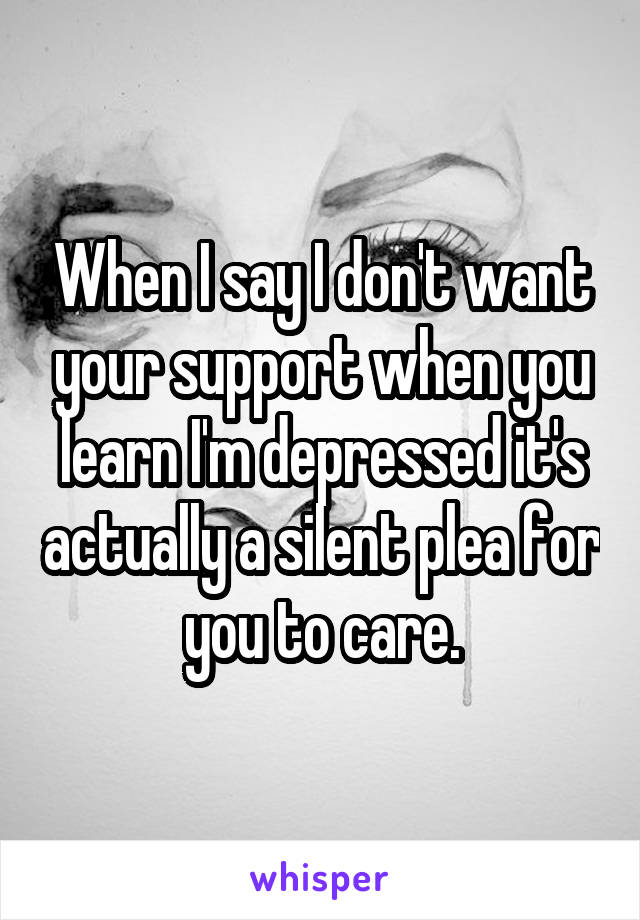 When I say I don't want your support when you learn I'm depressed it's actually a silent plea for you to care.