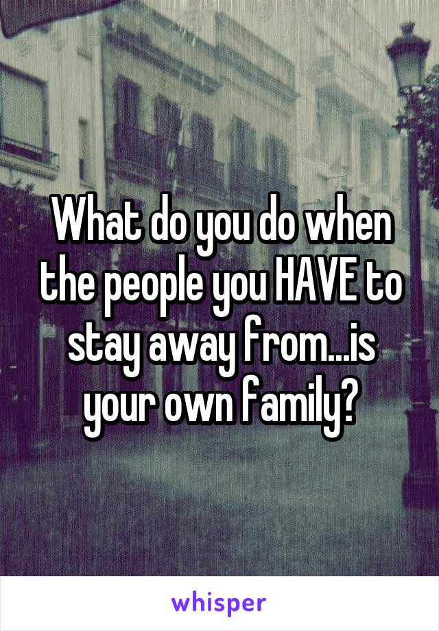 What do you do when the people you HAVE to stay away from...is your own family?