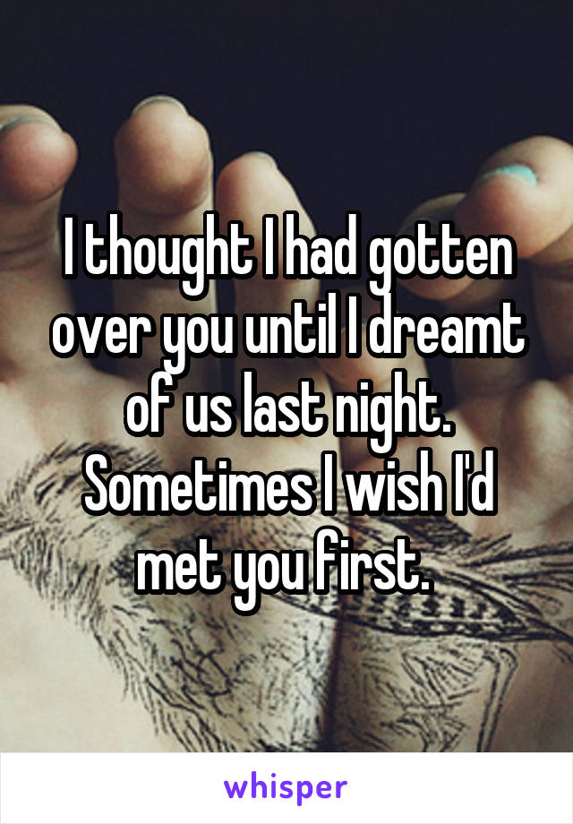 I thought I had gotten over you until I dreamt of us last night. Sometimes I wish I'd met you first. 