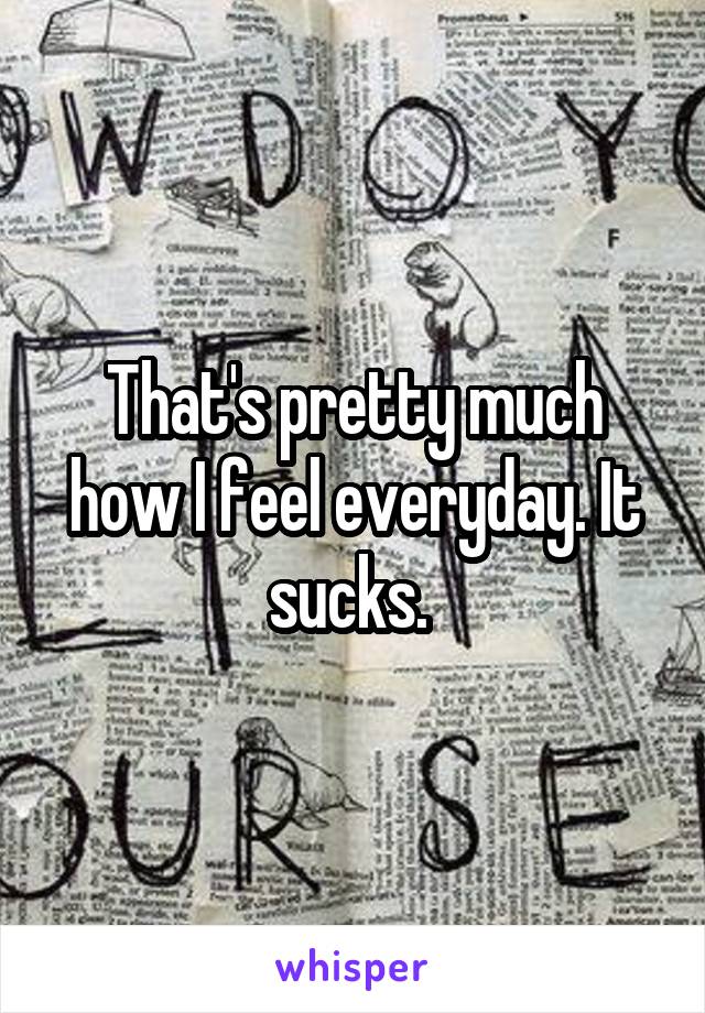 That's pretty much how I feel everyday. It sucks. 