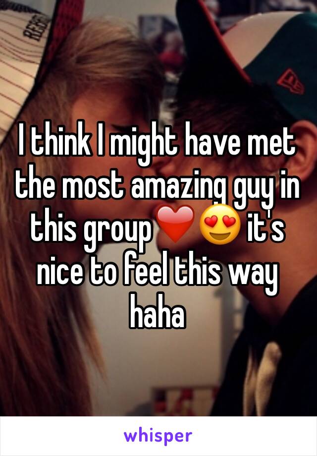 I think I might have met the most amazing guy in this group❤️😍 it's nice to feel this way haha