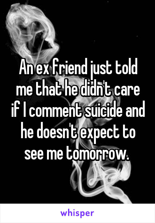 An ex friend just told me that he didn't care if I comment suicide and he doesn't expect to see me tomorrow. 