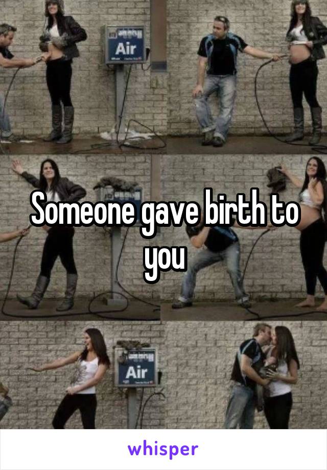 Someone gave birth to you