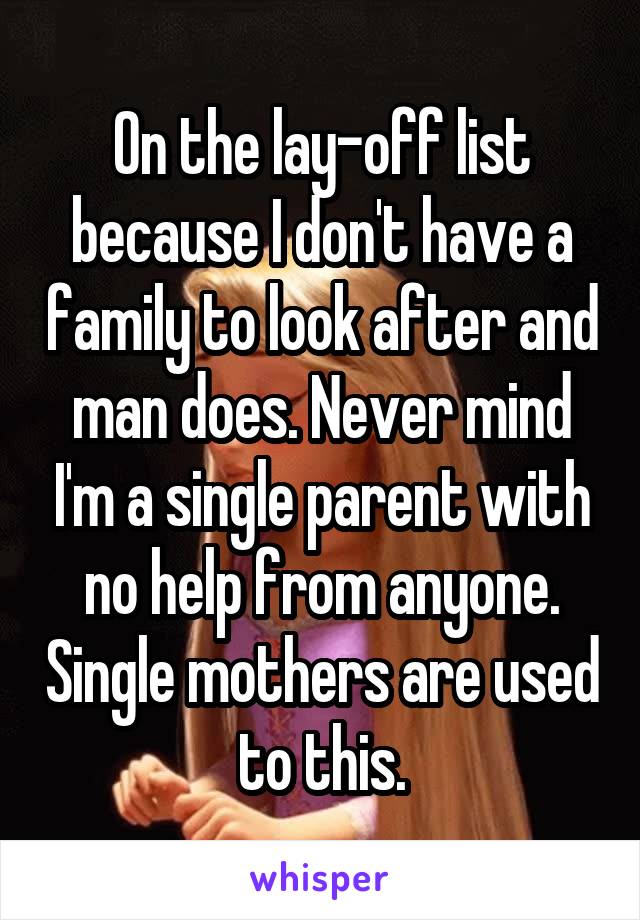 On the lay-off list because I don't have a family to look after and man does. Never mind I'm a single parent with no help from anyone. Single mothers are used to this.