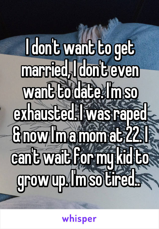 I don't want to get married, I don't even want to date. I'm so exhausted. I was raped & now I'm a mom at 22. I can't wait for my kid to grow up. I'm so tired.. 