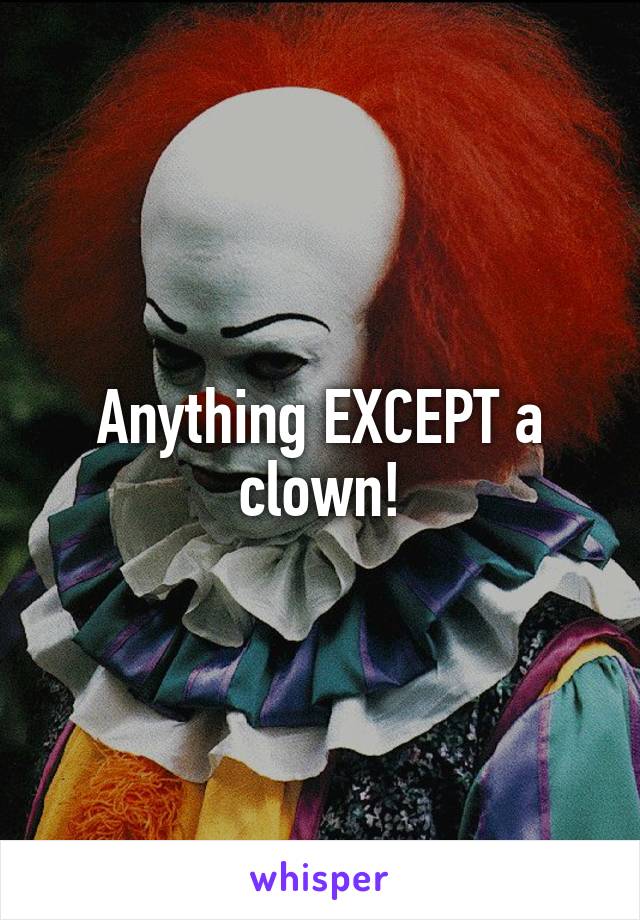 Anything EXCEPT a clown!