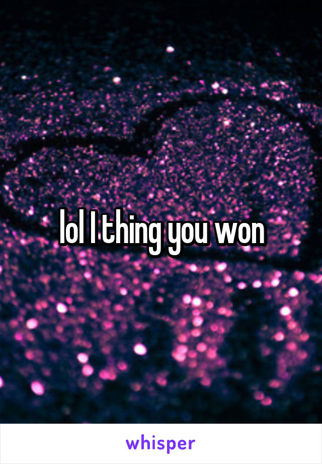 lol I thing you won