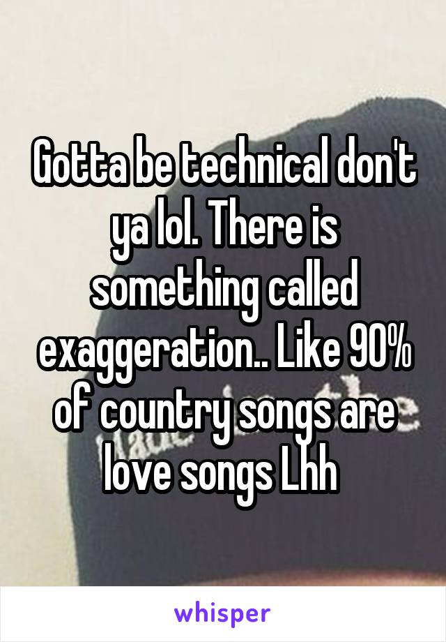 Gotta be technical don't ya lol. There is something called exaggeration.. Like 90% of country songs are love songs Lhh 