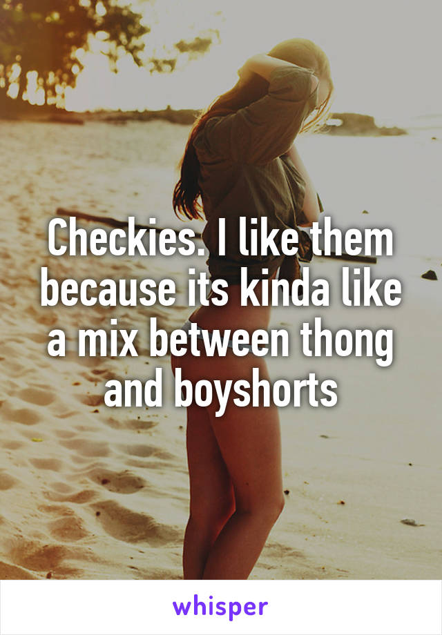 Checkies. I like them because its kinda like a mix between thong and boyshorts